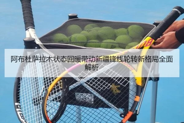 阿布杜萨拉木状态回暖带动新疆锋线轮转新格局全面解析